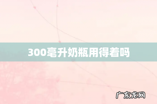 300毫升奶瓶用得着吗