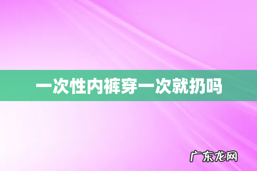 一次性内裤穿一次就扔吗