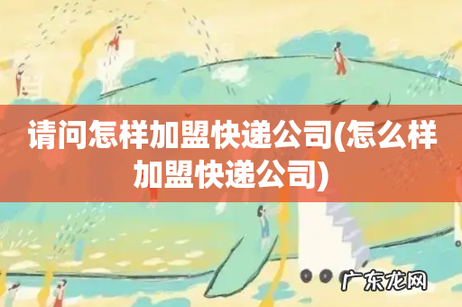 怎么样加盟快递公司 请问怎样加盟快递公司