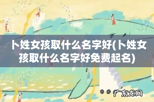 卜姓女孩取什么名字好免费起名 卜姓女孩取什么名字好