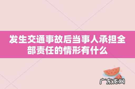 发生交通事故后当事人承担全部责任的情形有什么