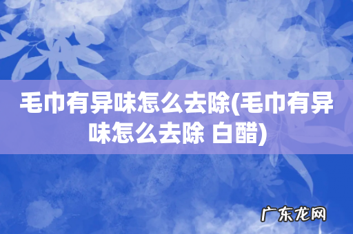 毛巾有异味怎么去除 白醋 毛巾有异味怎么去除