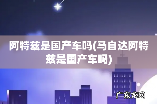 马自达阿特兹是国产车吗 阿特兹是国产车吗