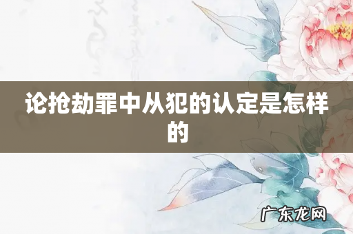 论抢劫罪中从犯的认定是怎样的