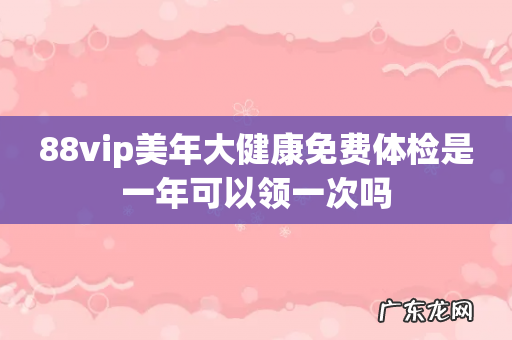 88vip美年大健康免费体检是一年可以领一次吗