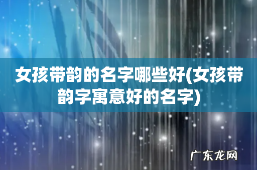 女孩带韵字寓意好的名字 女孩带韵的名字哪些好