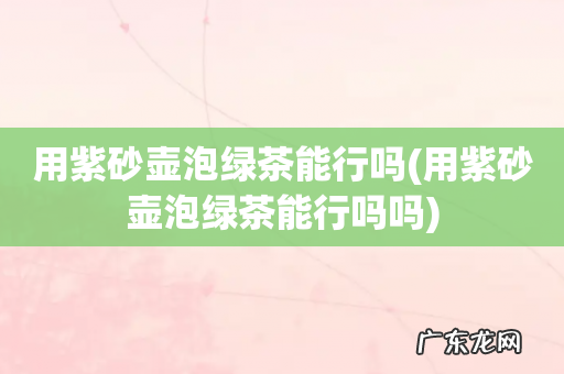 用紫砂壶泡绿茶能行吗吗 用紫砂壶泡绿茶能行吗