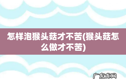 猴头菇怎么做才不苦 怎样泡猴头菇才不苦