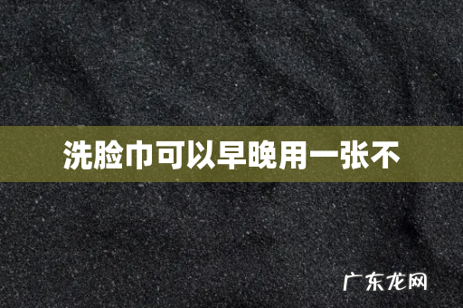 洗脸巾可以早晚用一张不