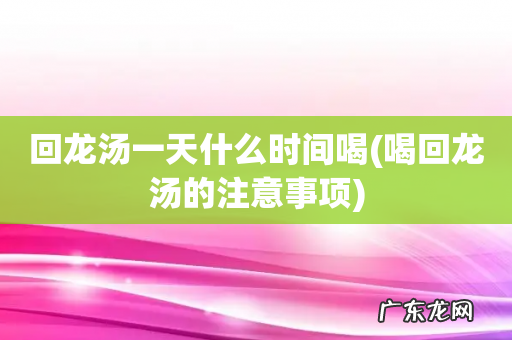 喝回龙汤的注意事项 回龙汤一天什么时间喝