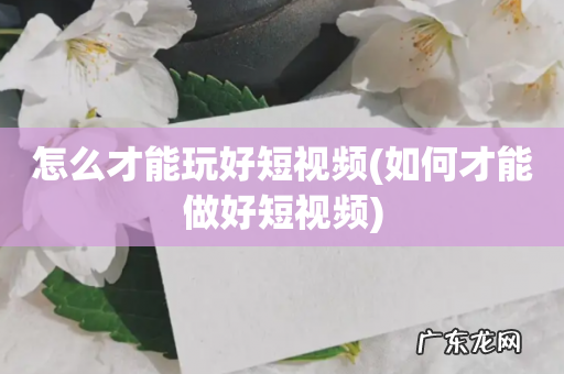 如何才能做好短视频 怎么才能玩好短视频