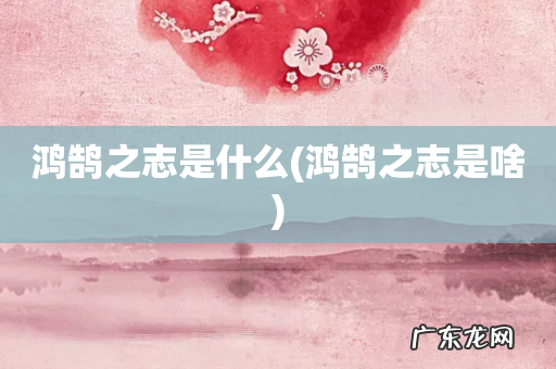 鸿鹄之志是啥 鸿鹄之志是什么