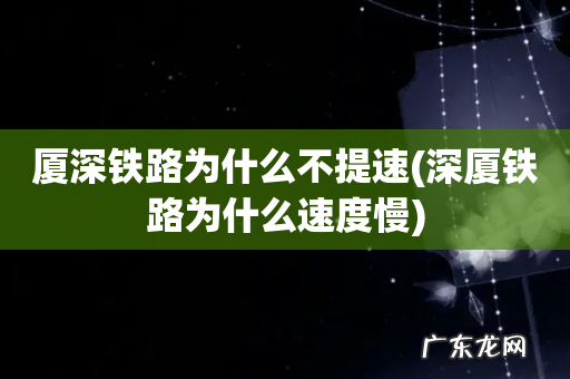 深厦铁路为什么速度慢 厦深铁路为什么不提速