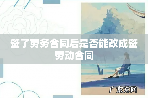 签了劳务合同后是否能改成签劳动合同