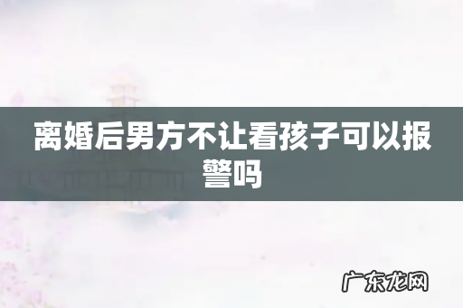 离婚后男方不让看孩子可以报警吗