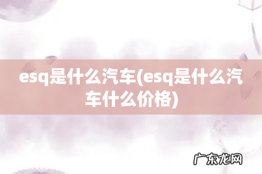 esq是什么汽车什么价格 esq是什么汽车