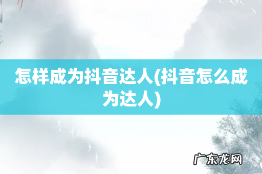 抖音怎么成为达人 怎样成为抖音达人