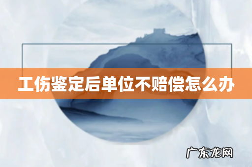 工伤鉴定后单位不赔偿怎么办