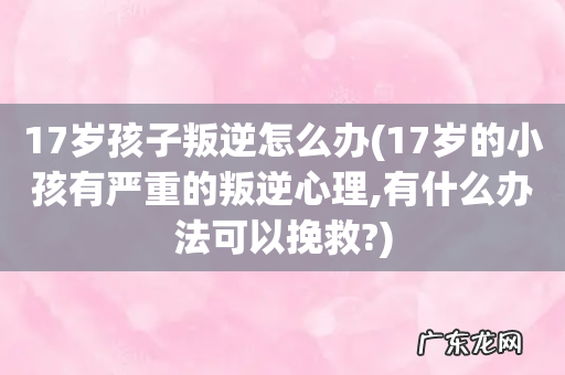 17岁的小孩有严重的叛逆心理,有什么办法可以挽救? 17岁孩子叛逆怎么办