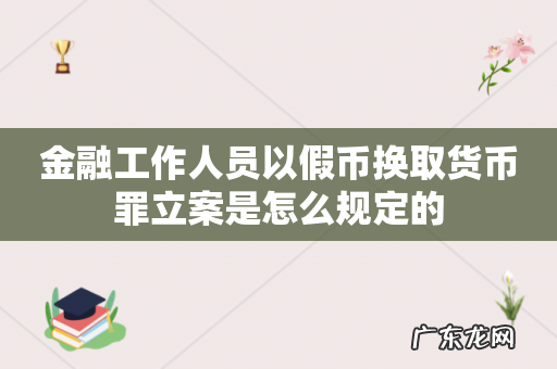 金融工作人员以假币换取货币罪立案是怎么规定的