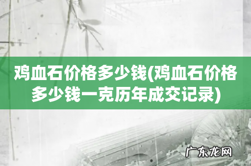 鸡血石价格多少钱一克历年成交记录 鸡血石价格多少钱