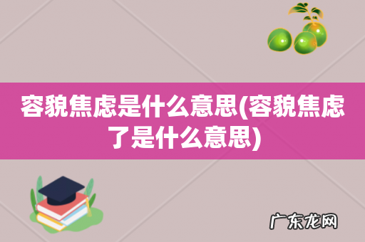容貌焦虑了是什么意思 容貌焦虑是什么意思