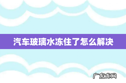 汽车玻璃水冻住了怎么解决