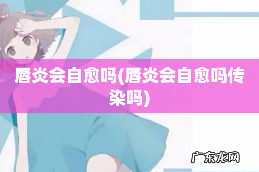 唇炎会自愈吗传染吗 唇炎会自愈吗