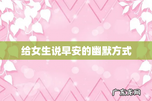 给女生说早安的幽默方式