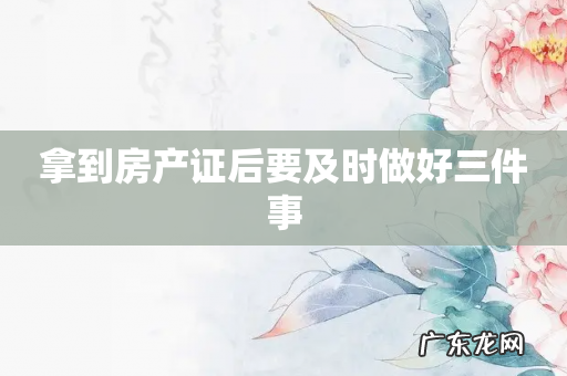 拿到房产证后要及时做好三件事
