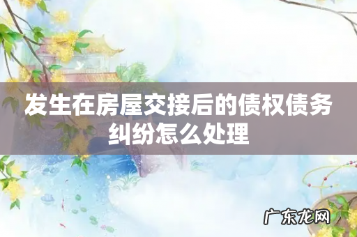 发生在房屋交接后的债权债务纠纷怎么处理