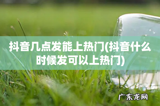 抖音什么时候发可以上热门 抖音几点发能上热门