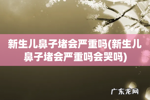 新生儿鼻子堵会严重吗会哭吗 新生儿鼻子堵会严重吗