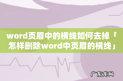 word页眉中的横线如何去掉「怎样删除word中页眉的横线」