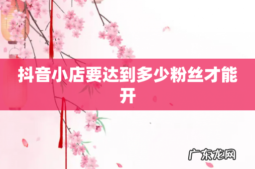 抖音小店要达到多少粉丝才能开