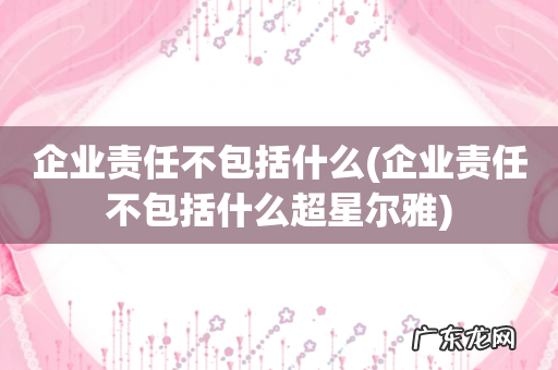 企业责任不包括什么超星尔雅 企业责任不包括什么