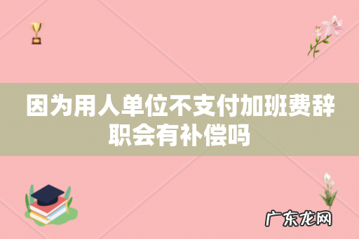 因为用人单位不支付加班费辞职会有补偿吗