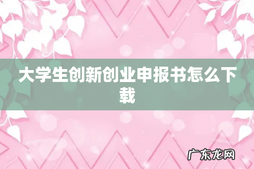 大学生创新创业申报书怎么下载