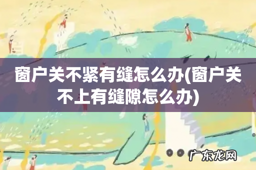 窗户关不上有缝隙怎么办 窗户关不紧有缝怎么办