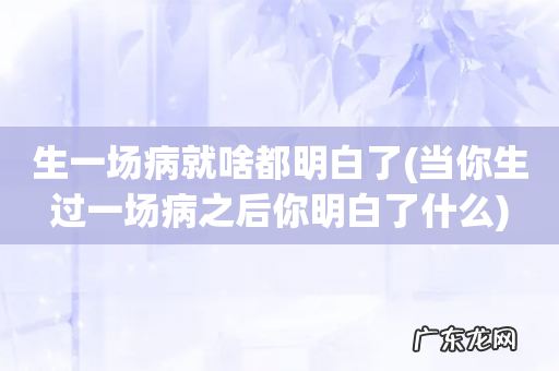 当你生过一场病之后你明白了什么 生一场病就啥都明白了
