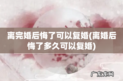 离婚后悔了多久可以复婚 离完婚后悔了可以复婚