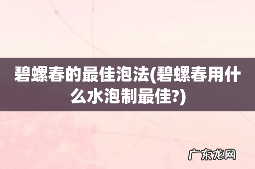 碧螺春用什么水泡制最佳? 碧螺春的最佳泡法