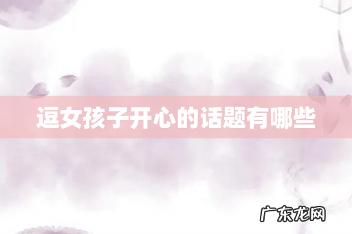 逗女孩子开心的话题有哪些