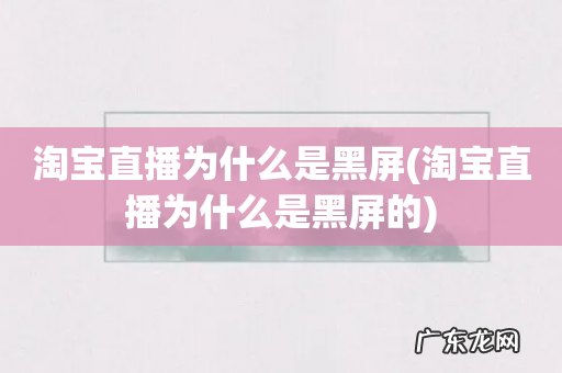 淘宝直播为什么是黑屏的 淘宝直播为什么是黑屏