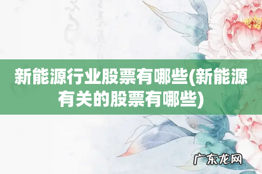 新能源有关的股票有哪些 新能源行业股票有哪些