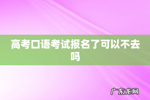 高考口语考试报名了可以不去吗
