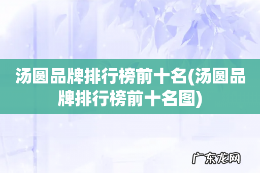 汤圆品牌排行榜前十名图 汤圆品牌排行榜前十名