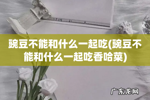 豌豆不能和什么一起吃香哈菜 豌豆不能和什么一起吃