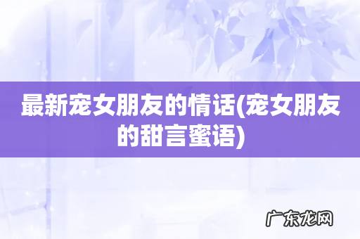 宠女朋友的甜言蜜语 最新宠女朋友的情话