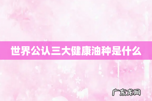 世界公认三大健康油种是什么